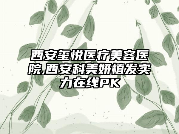 西安玺悦医疗美容医院,西安科美妍植发实力在线PK