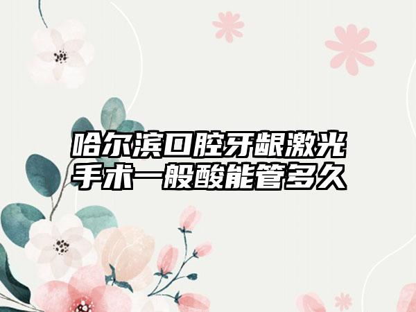 哈尔滨口腔牙龈激光手术一般酸能管多久