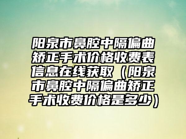 阳泉市鼻腔中隔偏曲矫正手术价格收费表信息在线获取（阳泉市鼻腔中隔偏曲矫正手术收费价格是多少）