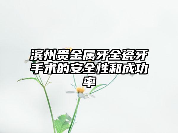 滨州贵金属牙全瓷牙手术的安全性和成功率