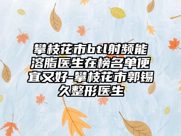 攀枝花市btl射频能溶脂医生在榜名单便宜又好-攀枝花市郭锡久整形医生