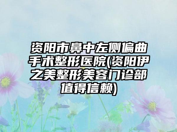 资阳市鼻中左侧偏曲手术整形医院(资阳伊之美整形美容门诊部值得信赖)