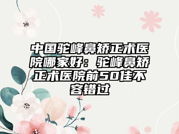 中国驼峰鼻矫正术医院哪家好：驼峰鼻矫正术医院前50佳不容错过