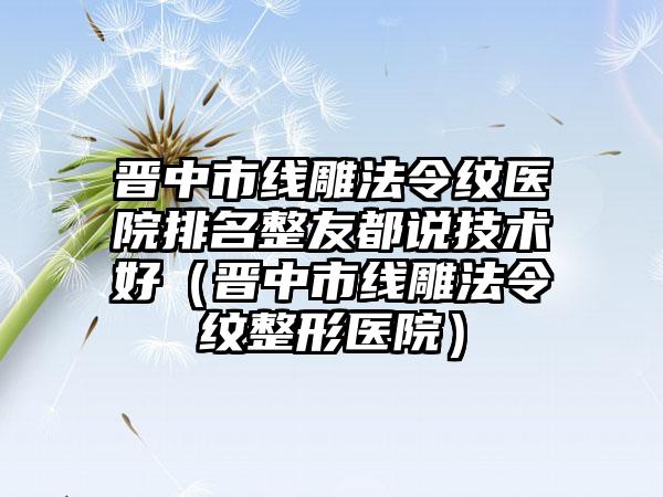 晋中市线雕法令纹医院排名整友都说技术好（晋中市线雕法令纹整形医院）