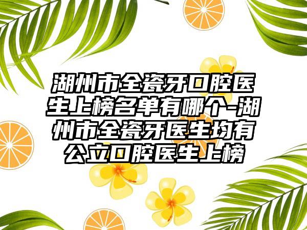 湖州市全瓷牙口腔医生上榜名单有哪个-湖州市全瓷牙医生均有公立口腔医生上榜