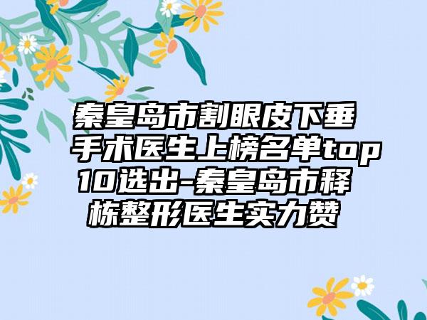 秦皇岛市割眼皮下垂手术医生上榜名单top10选出-秦皇岛市释栋整形医生实力赞