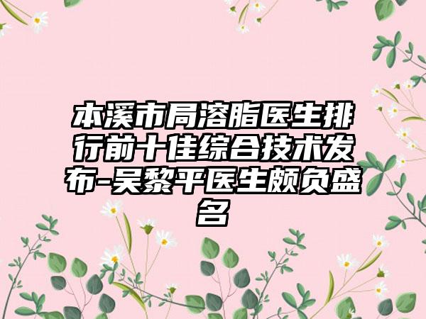 本溪市局溶脂医生排行前十佳综合技术发布-吴黎平医生颇负盛名