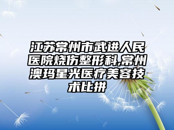 江苏常州市武进人民医院烧伤整形科,常州澳玛星光医疗美容技术比拼