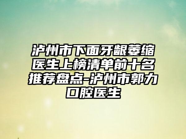 泸州市下面牙龈萎缩医生上榜清单前十名推荐盘点-泸州市郭力口腔医生