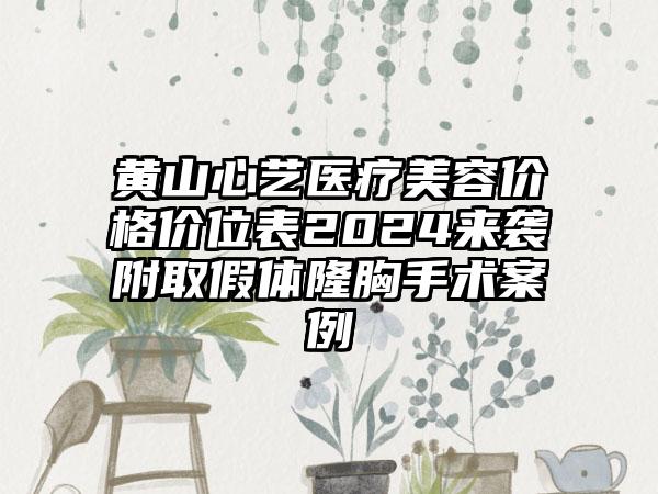 黄山心艺医疗美容价格价位表2024来袭附取假体隆胸手术案例