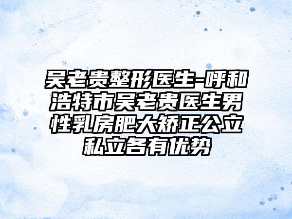 吴老贵整形医生-呼和浩特市吴老贵医生男性乳房肥大矫正公立私立各有优势