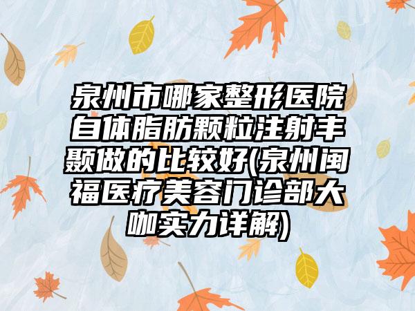 泉州市哪家整形医院自体脂肪颗粒注射丰颞做的比较好(泉州闽福医疗美容门诊部大咖实力详解)