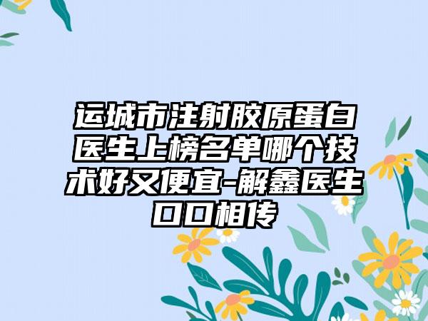 运城市注射胶原蛋白医生上榜名单哪个技术好又便宜-解鑫医生口口相传