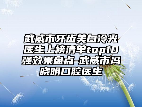 武威市牙齿美白冷光医生上榜清单top10强效果盘点-武威市冯晓明口腔医生