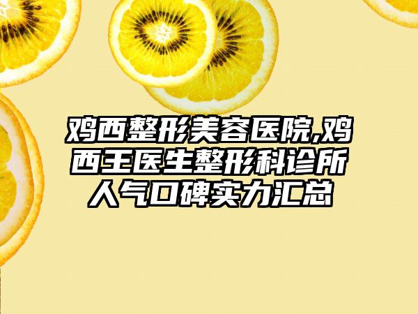 鸡西整形美容医院,鸡西王医生整形科诊所人气口碑实力汇总