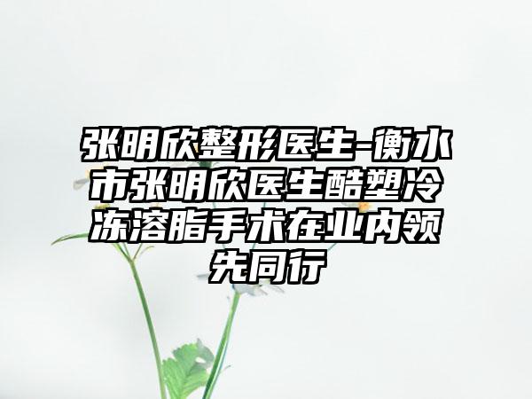 张明欣整形医生-衡水市张明欣医生酷塑冷冻溶脂手术在业内领先同行