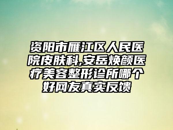 资阳市雁江区人民医院皮肤科,安岳焕颜医疗美容整形诊所哪个好网友真实反馈