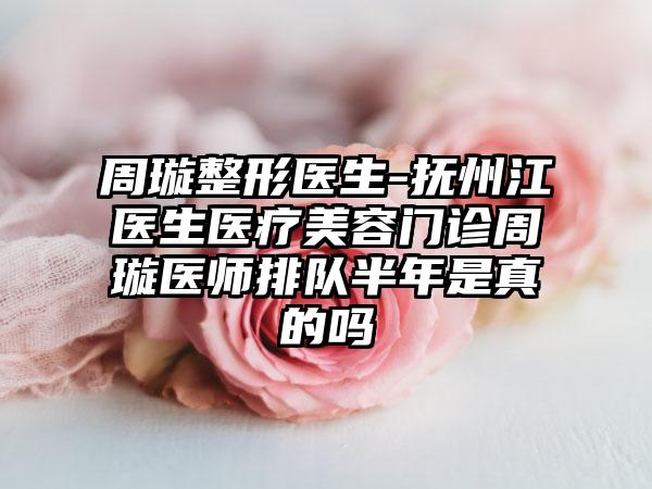 周璇整形医生-抚州江医生医疗美容门诊周璇医师排队半年是真的吗