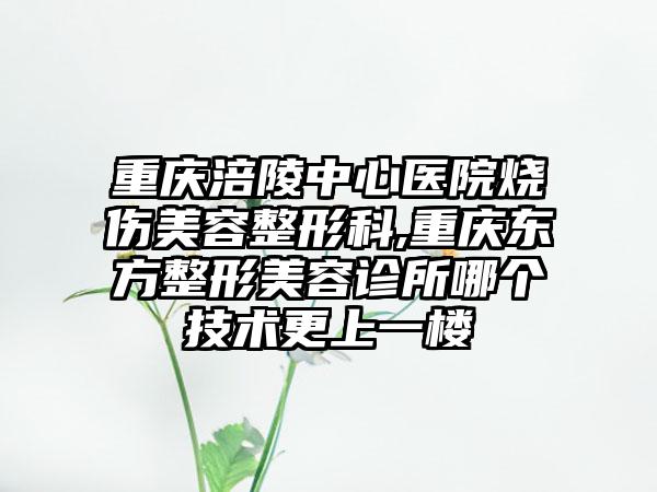 重庆涪陵中心医院烧伤美容整形科,重庆东方整形美容诊所哪个技术更上一楼