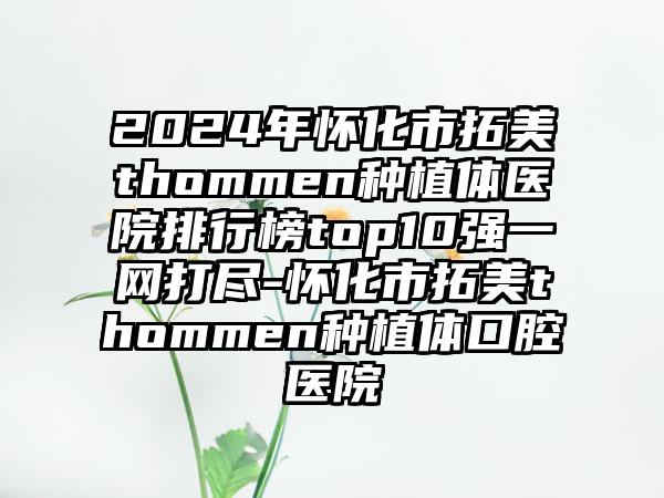 2024年怀化市拓美thommen种植体医院排行榜top10强一网打尽-怀化市拓美thommen种植体口腔医院