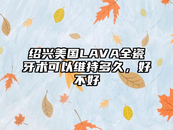 绍兴美国LAVA全瓷牙术可以维持多久，好不好