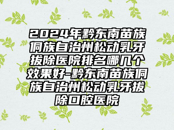 2024年黔东南苗族侗族自治州松动乳牙拔除医院排名哪几个效果好-黔东南苗族侗族自治州松动乳牙拔除口腔医院