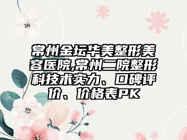 常州金坛华美整形美容医院,常州二院整形科技术实力、口碑评价、价格表PK