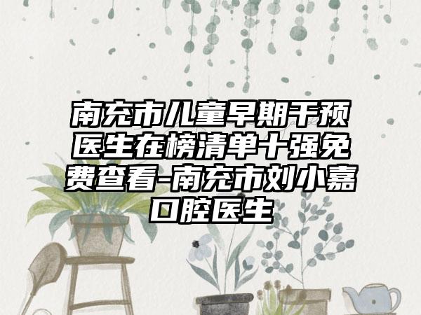 南充市儿童早期干预医生在榜清单十强免费查看-南充市刘小嘉口腔医生