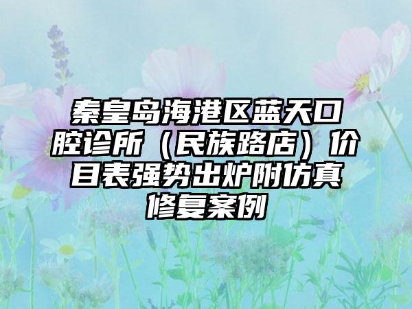 秦皇岛海港区蓝天口腔诊所（民族路店）价目表强势出炉附仿真修复案例