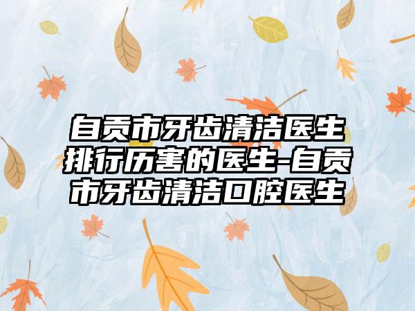 自贡市牙齿清洁医生排行历害的医生-自贡市牙齿清洁口腔医生