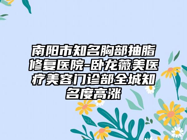 南阳市知名胸部抽脂修复医院-卧龙薇美医疗美容门诊部全城知名度高涨