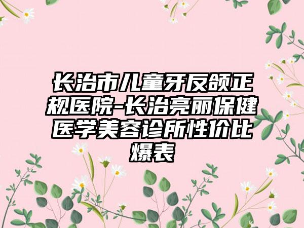 长治市儿童牙反颌正规医院-长治亮丽保健医学美容诊所性价比爆表