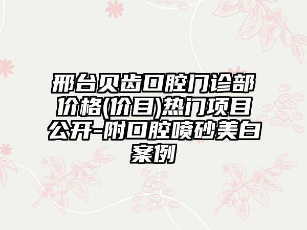 邢台贝齿口腔门诊部价格(价目)热门项目公开-附口腔喷砂美白案例