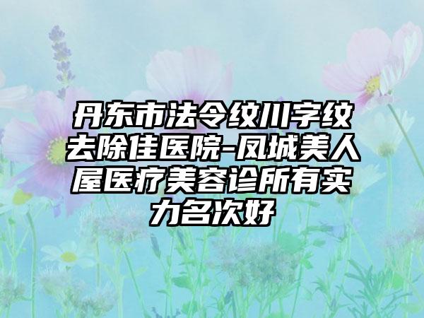 丹东市法令纹川字纹去除佳医院-凤城美人屋医疗美容诊所有实力名次好