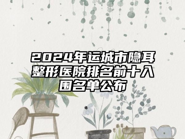 2024年运城市隐耳整形医院排名前十入围名单公布