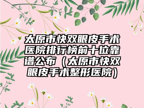 太原市快双眼皮手术医院排行榜前十位靠谱公布（太原市快双眼皮手术整形医院）