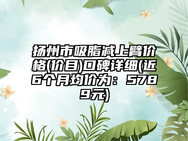 扬州市吸脂减上臂价格(价目)口碑详细(近6个月均价为：5789元)