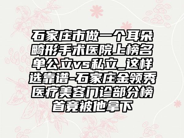 石家庄市做一个耳朵畸形手术医院上榜名单公立vs私立_这样选靠谱-石家庄金领秀医疗美容门诊部分榜首竟被他拿下