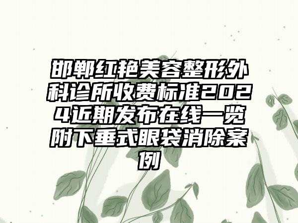 邯郸红艳美容整形外科诊所收费标准2024近期发布在线一览附下垂式眼袋消除案例