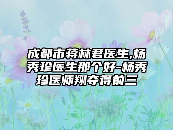 成都市蒋林君医生,杨秀珍医生那个好-杨秀珍医师翔夺得前三