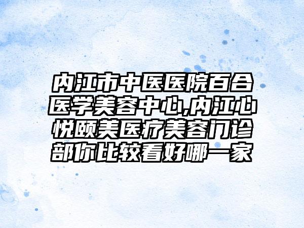 内江市中医医院百合医学美容中心,内江心悦颐美医疗美容门诊部你比较看好哪一家