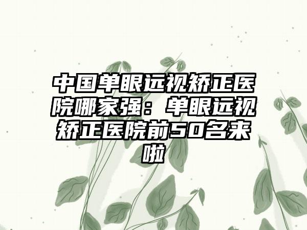 中国单眼远视矫正医院哪家强：单眼远视矫正医院前50名来啦