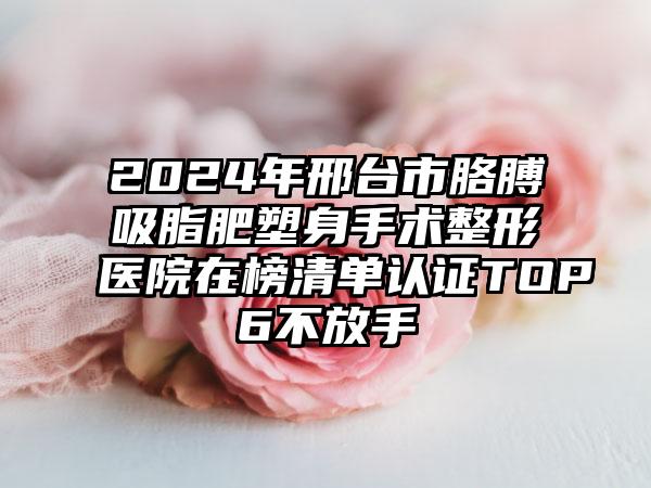 2024年邢台市胳膊吸脂肥塑身手术整形医院在榜清单认证TOP6不放手