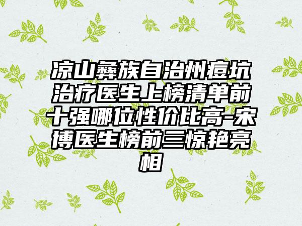 凉山彝族自治州痘坑治疗医生上榜清单前十强哪位性价比高-宋博医生榜前三惊艳亮相