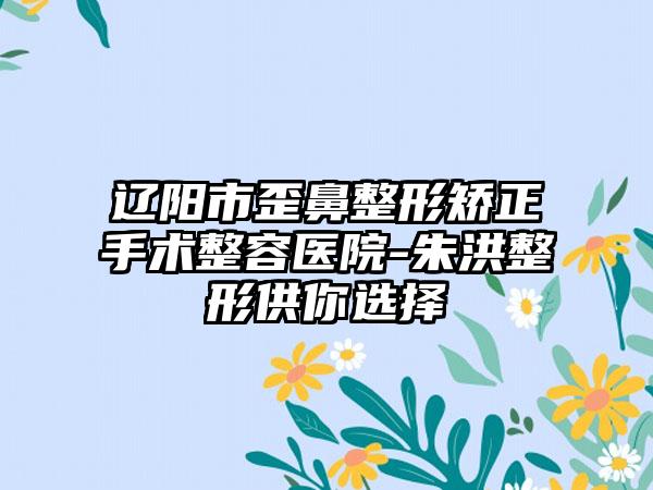 辽阳市歪鼻整形矫正手术整容医院-朱洪整形供你选择