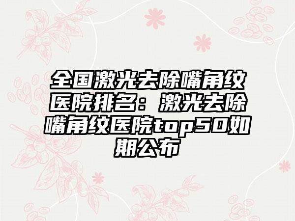 全国激光去除嘴角纹医院排名：激光去除嘴角纹医院top50如期公布