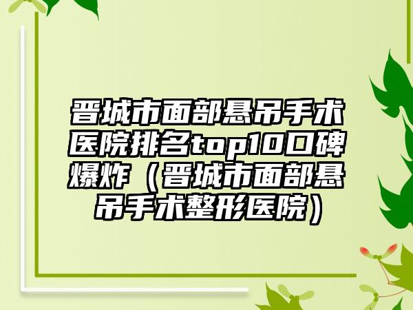 晋城市面部悬吊手术医院排名top10口碑爆炸（晋城市面部悬吊手术整形医院）