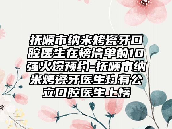 抚顺市纳米烤瓷牙口腔医生在榜清单前10强火爆预约-抚顺市纳米烤瓷牙医生均有公立口腔医生上榜