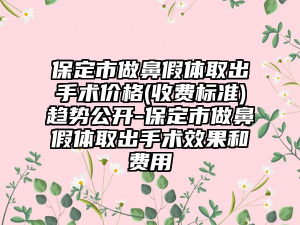 保定市做鼻假体取出手术价格(收费标准)趋势公开-保定市做鼻假体取出手术效果和费用