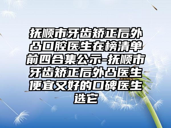 抚顺市牙齿矫正后外凸口腔医生在榜清单前四合集公示-抚顺市牙齿矫正后外凸医生便宜又好的口碑医生选它